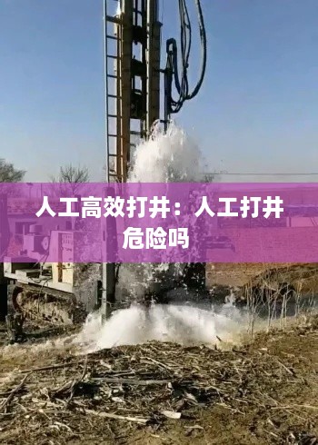 人工高效打井：人工打井危险吗 