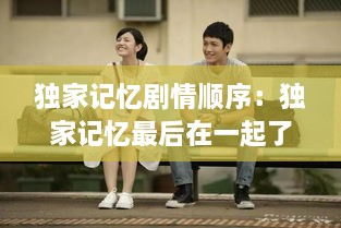独家记忆剧情顺序：独家记忆最后在一起了吗 