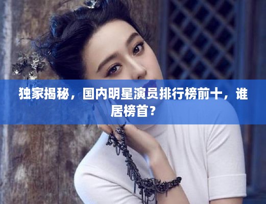独家揭秘，国内明星演员排行榜前十，谁居榜首？