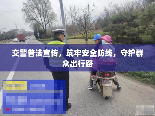 交警普法宣传，筑牢安全防线，守护群众出行路
