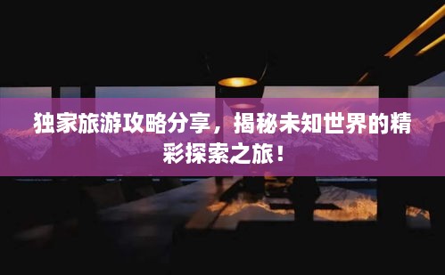 独家旅游攻略分享，揭秘未知世界的精彩探索之旅！