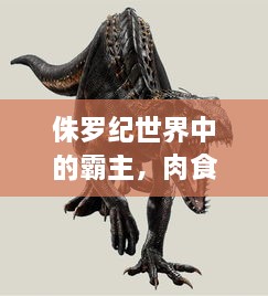 侏罗纪世界中的霸主，肉食恐龙震撼排名