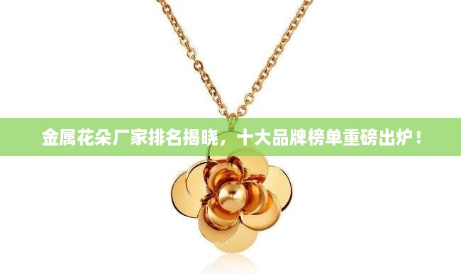 金属花朵厂家排名揭晓，十大品牌榜单重磅出炉！