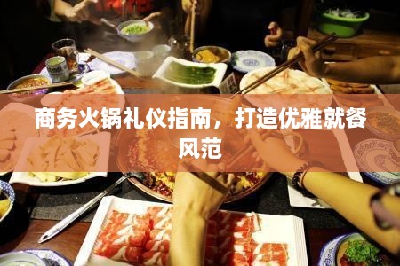 商务火锅礼仪指南，打造优雅就餐风范