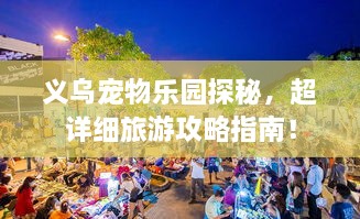 义乌宠物乐园探秘，超详细旅游攻略指南！