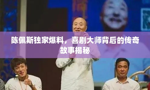 陈佩斯独家爆料，喜剧大师背后的传奇故事揭秘