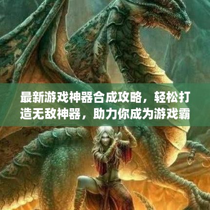 最新游戏神器合成攻略，轻松打造无敌神器，助力你成为游戏霸主！