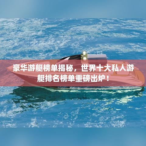 豪华游艇榜单揭秘，世界十大私人游艇排名榜单重磅出炉！