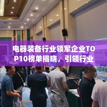 电器装备行业领军企业TOP10榜单揭晓，引领行业发展潮流