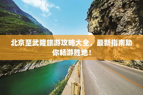 北京至武隆旅游攻略大全，最新指南助你畅游胜地！