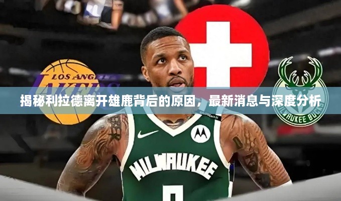 揭秘利拉德离开雄鹿背后的原因，最新消息与深度分析