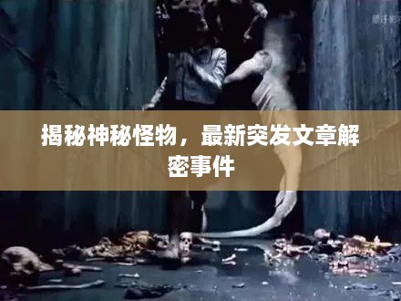揭秘神秘怪物，最新突发文章解密事件
