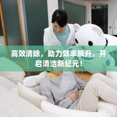 高效清除，助力效率飙升，开启清洁新纪元！