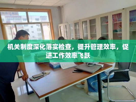 机关制度深化落实检查，提升管理效率，促进工作效率飞跃