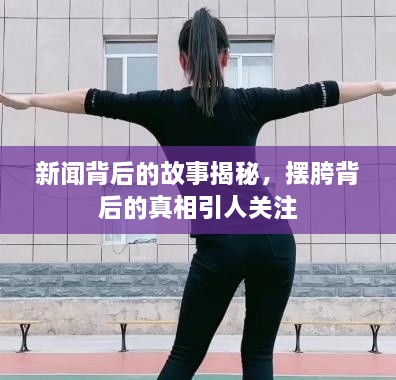 新闻背后的故事揭秘，摆胯背后的真相引人关注