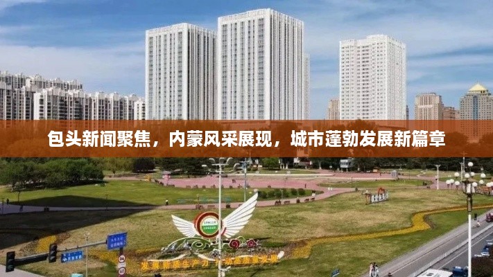 包头新闻聚焦，内蒙风采展现，城市蓬勃发展新篇章
